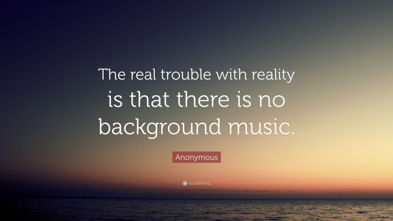 Anonymous Quote: “The real trouble with reality is that there is no background music.”