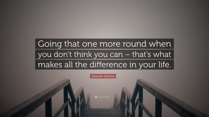 Sylvester Stallone Quote: “Going that one more round when you don’t think you can – that’s what makes all the difference in your life.”