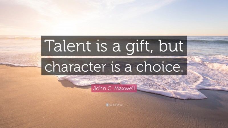 John C. Maxwell Quote: “Talent is a gift, but character is a choice.”