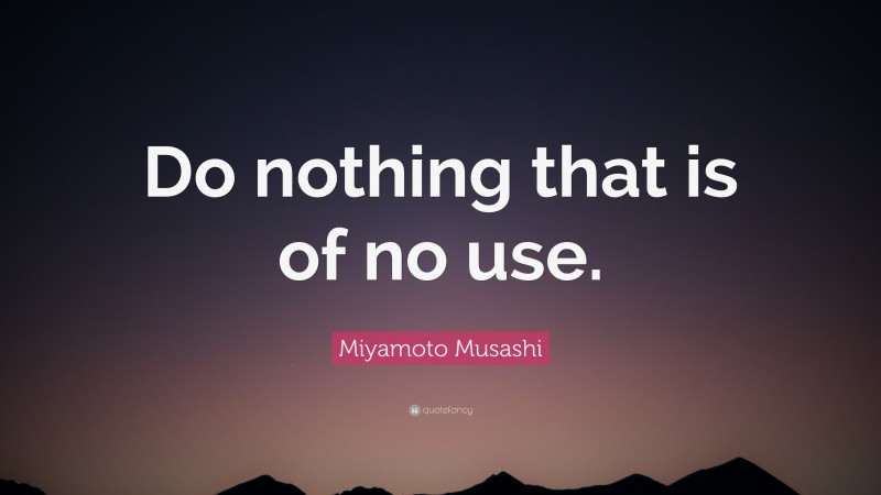 Miyamoto Musashi Quote: “Do nothing that is of no use.”