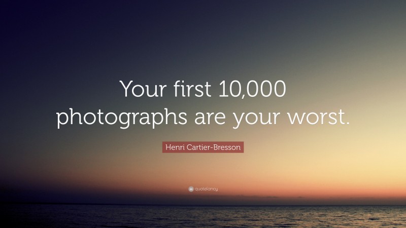 Henri Cartier-Bresson Quote: “Your first 10,000 photographs are your worst.”
