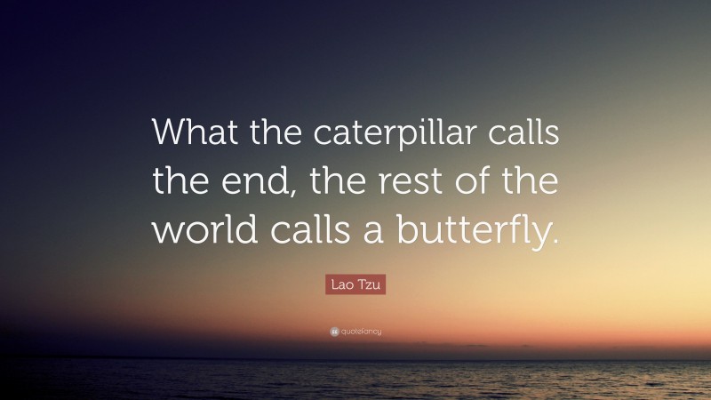 Lao Tzu Quote: “What the caterpillar calls the end, the rest of the ...