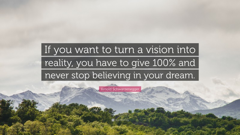 Arnold Schwarzenegger Quote: “If you want to turn a vision into reality, you have to give 100% and never stop believing in your dream.”