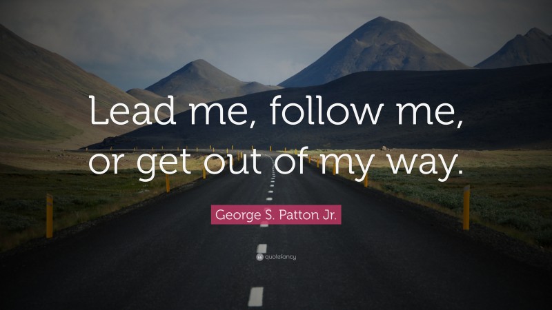 George S. Patton Jr. Quote: “Lead me, follow me, or get out of my way.”