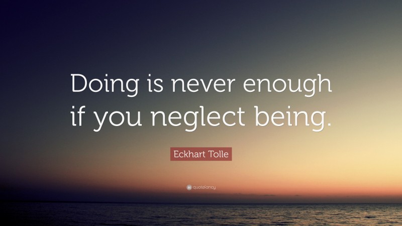 Eckhart Tolle Quote: “Doing is never enough if you neglect being.”