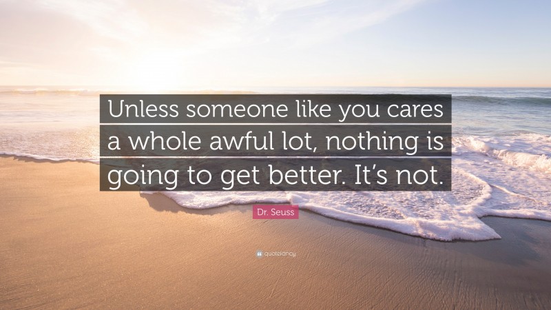 Dr. Seuss Quote: “Unless someone like you cares a whole awful lot, nothing is going to get better. It’s not.”