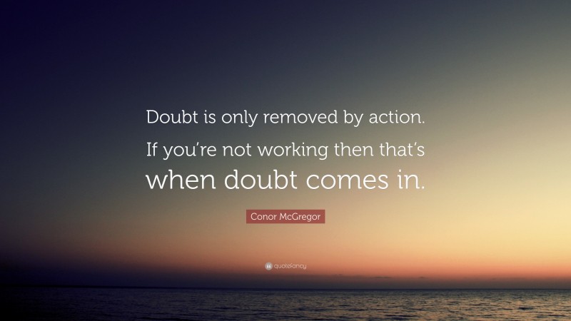 Conor McGregor Quote: “Doubt is only removed by action. If you’re not working then that’s when doubt comes in.”