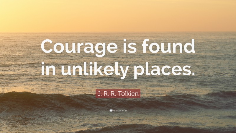 J. R. R. Tolkien Quote: “Courage is found in unlikely places.”