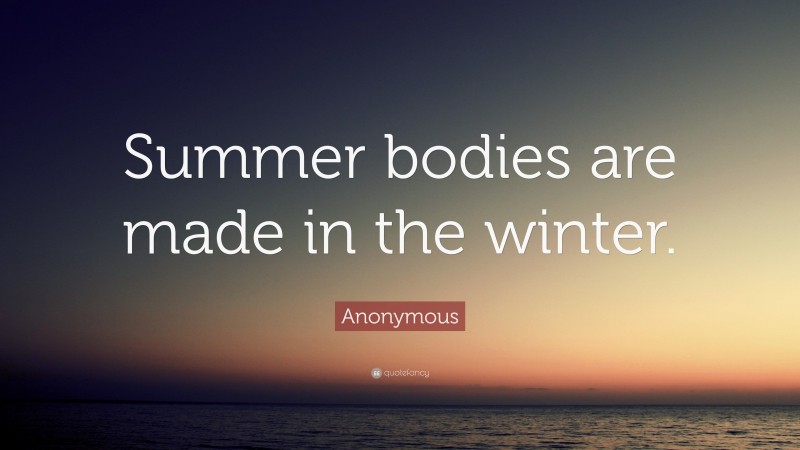 Anonymous Quote: “Summer bodies are made in the winter.”