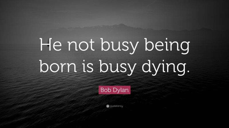 Bob Dylan Quote: “He not busy being born is busy dying.”