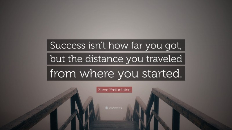 Steve Prefontaine Quote: “Success isn’t how far you got, but the distance you traveled from where you started.”