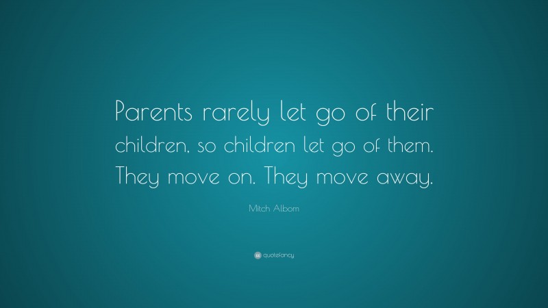 Mitch Albom Quote: “Parents rarely let go of their children, so children let go of them. They move on. They move away.”