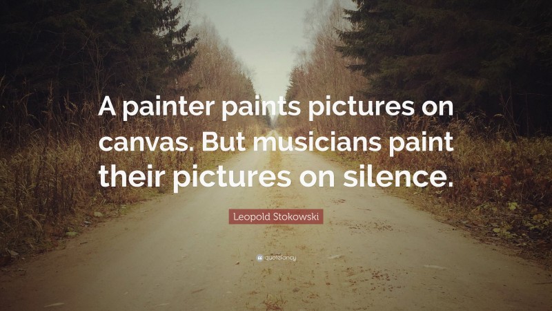 Leopold Stokowski Quote: “A painter paints pictures on canvas. But musicians paint their pictures on silence.”