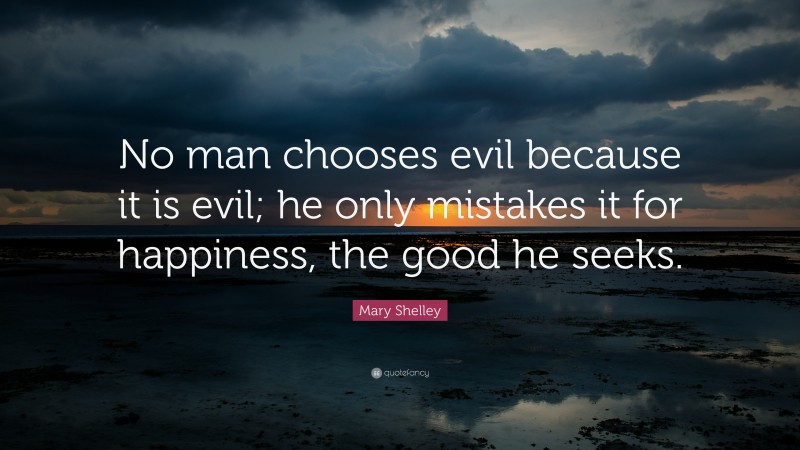 Mary Shelley Quote: “No man chooses evil because it is evil; he only mistakes it for happiness, the good he seeks.”