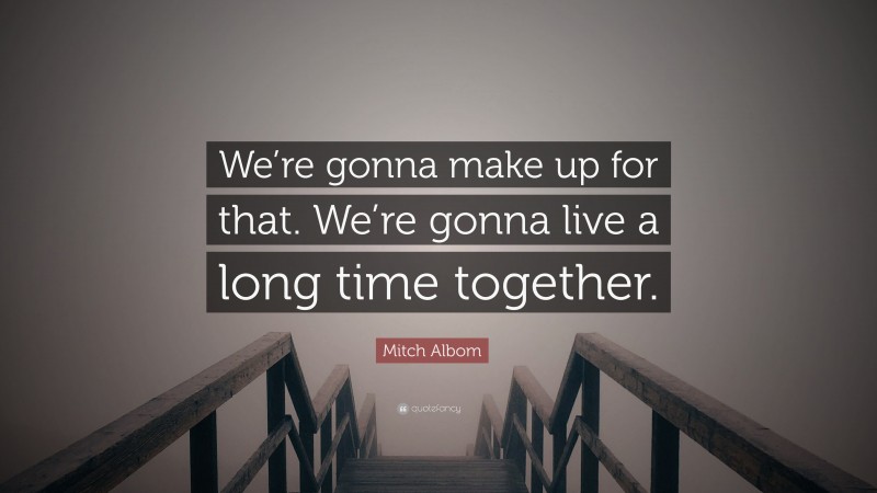 Mitch Albom Quote: “We’re gonna make up for that. We’re gonna live a long time together.”