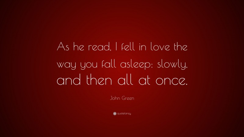 John Green Quote: “As he read, I fell in love the way you fall asleep: slowly, and then all at once.”
