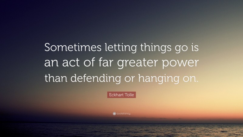 Eckhart Tolle Quote: “Sometimes letting things go is an act of far greater power than defending or hanging on.”
