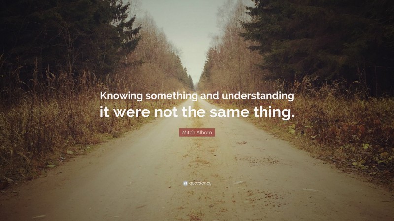 Mitch Albom Quote: “Knowing something and understanding it were not the same thing.”