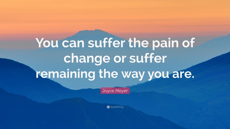 Joyce Meyer Quote: “You can suffer the pain of change or suffer remaining the way you are.”