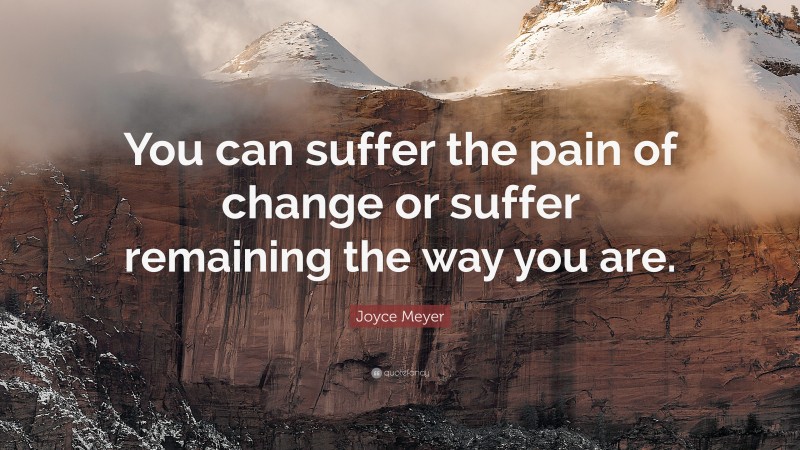 Joyce Meyer Quote: “You can suffer the pain of change or suffer remaining the way you are.”
