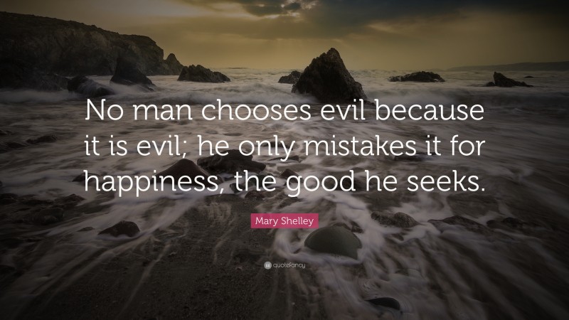 Mary Shelley Quote: “No man chooses evil because it is evil; he only mistakes it for happiness, the good he seeks.”