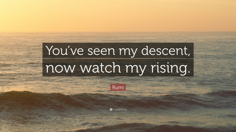 Rumi Quote: “You’ve seen my descent, now watch my rising.”