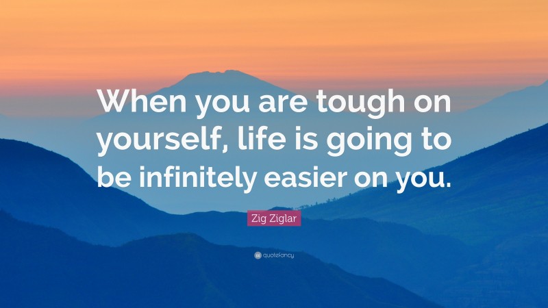 Zig Ziglar Quote: “When you are tough on yourself, life is going to be infinitely easier on you.”