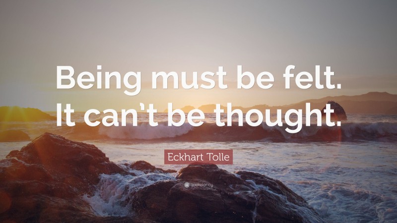 Eckhart Tolle Quote: “Being must be felt. It can’t be thought.”