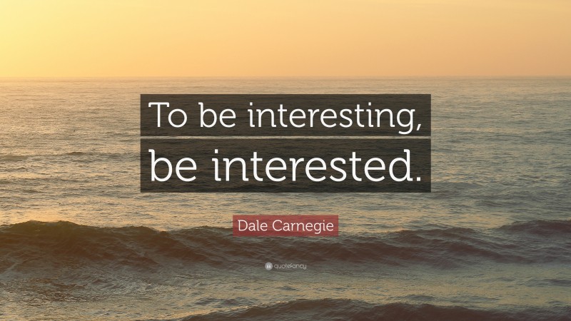 Dale Carnegie Quote: “To be interesting, be interested.”