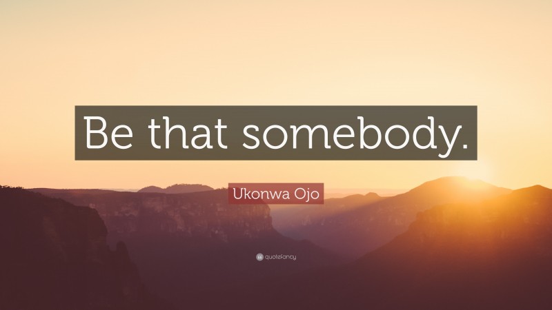 Ukonwa Ojo Quote: “Be that somebody.”