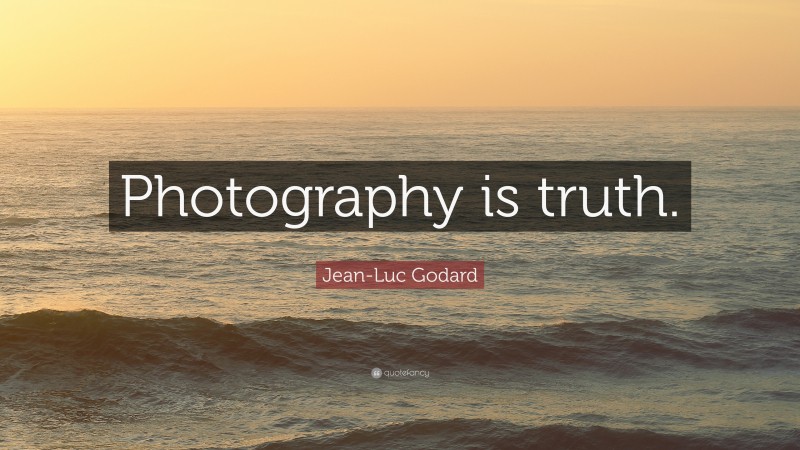 Jean-Luc Godard Quote: “Photography is truth.”