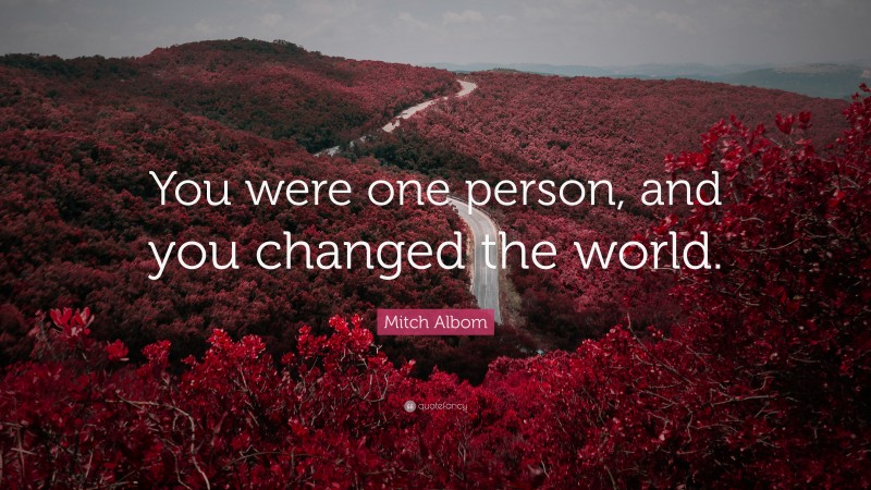 Mitch Albom Quote: “You were one person, and you changed the world.”