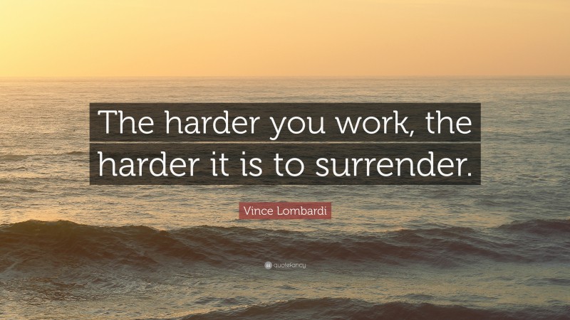 Vince Lombardi Quote: “The harder you work, the harder it is to surrender.”