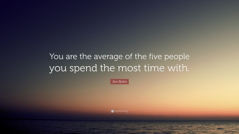 Jim Rohn Quote: “You are the average of the five people you spend the most time with.”
