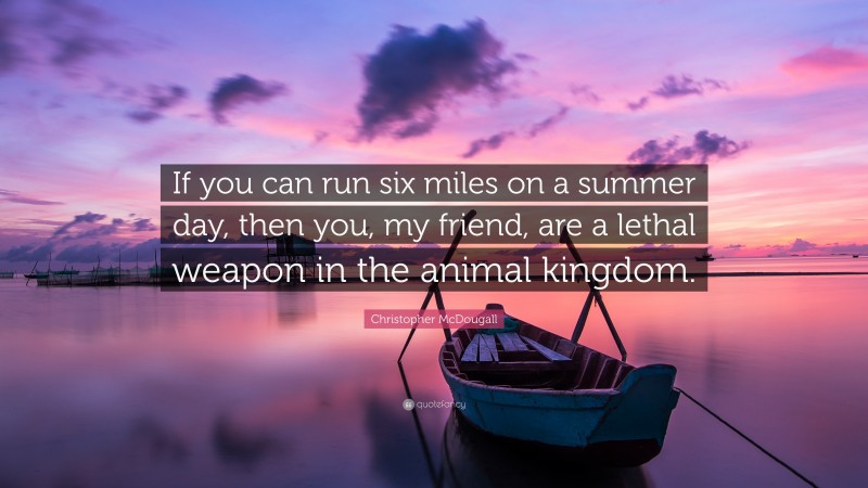 Christopher McDougall Quote: “If you can run six miles on a summer day, then you, my friend, are a lethal weapon in the animal kingdom.”