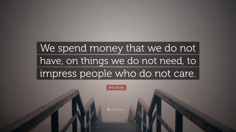 Will Smith Quote: “We spend money that we do not have, on things we do not need, to impress people who do not care.”