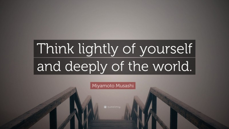 Miyamoto Musashi Quote: “Think lightly of yourself and deeply of the ...