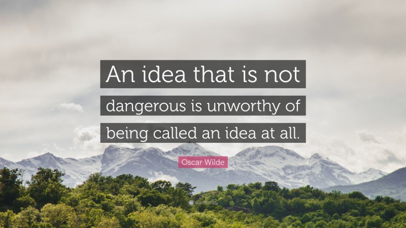 Oscar Wilde Quote: “An idea that is not dangerous is unworthy of being called an idea at all.”