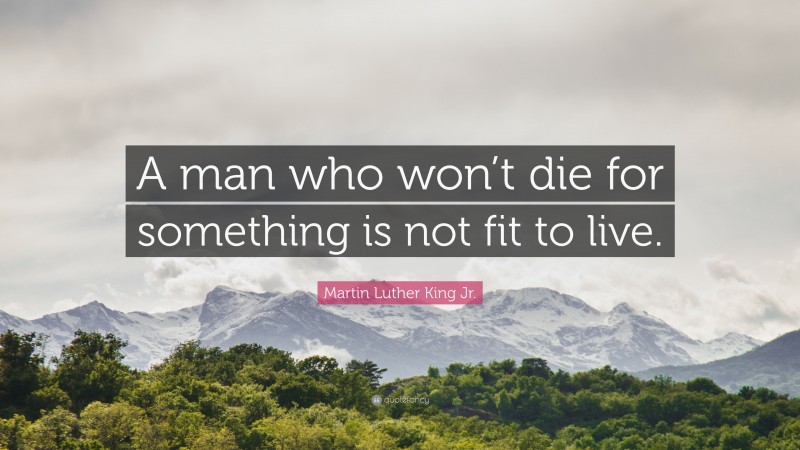 Martin Luther King Jr. Quote: “A man who won’t die for something is not fit to live.”