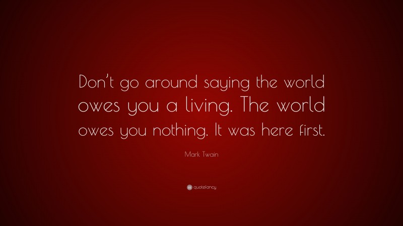 Mark Twain Quote: “Don’t go around saying the world owes you a living. The world owes you nothing. It was here first.”