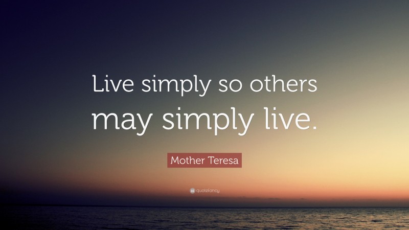 Mother Teresa Quote: “Live simply so others may simply live.”