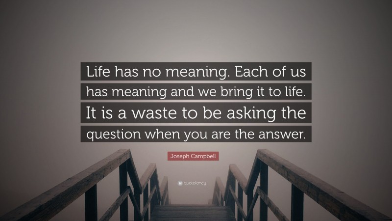 Joseph Campbell Quote: “Life has no meaning. Each of us has meaning and we bring it to life. It is a waste to be asking the question when you are the answer.”