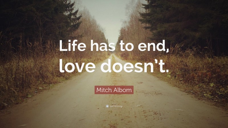 Mitch Albom Quote: “Life has to end, love doesn’t.”