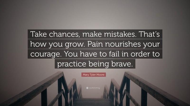 Mary Tyler Moore Quote: “Take chances, make mistakes. That’s how you grow. Pain nourishes your courage. You have to fail in order to practice being brave.”