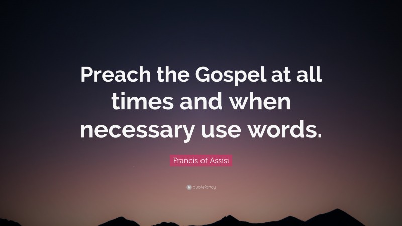 Francis of Assisi Quote: “Preach the Gospel at all times and when necessary use words.”