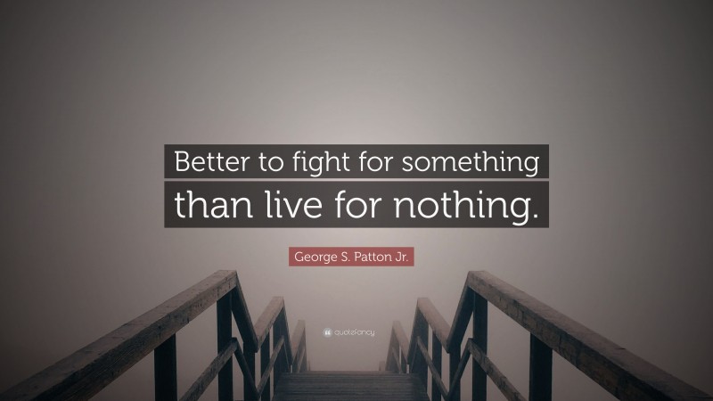 George S. Patton Jr. Quote: “Better to fight for something than live for nothing.”
