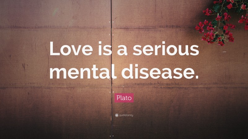 Plato Quote: “Love is a serious mental disease.”