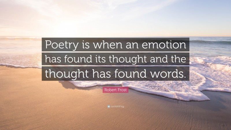Robert Frost Quote: “Poetry is when an emotion has found its thought and the thought has found words.”