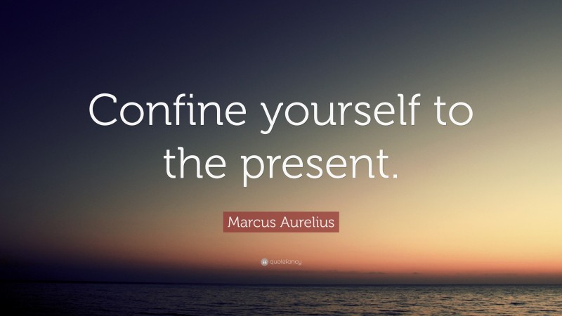 Marcus Aurelius Quote: “Confine yourself to the present.”