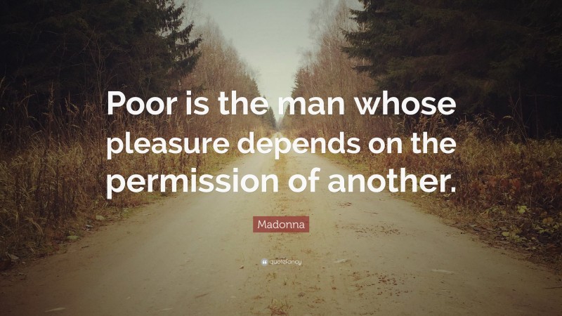 Madonna Quote: “Poor is the man whose pleasure depends on the permission of another.”